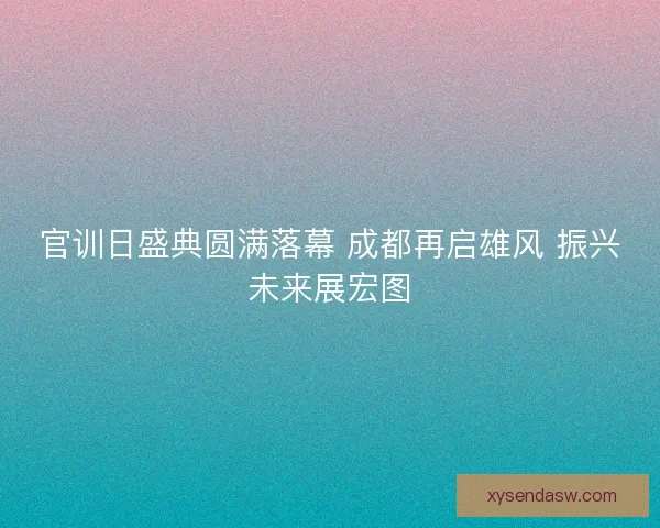 官训日盛典圆满落幕 成都再启雄风 振兴未来展宏图