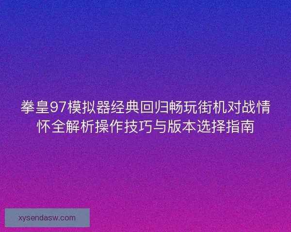 拳皇97模拟器经典回归畅玩街机对战情怀全解析操作技巧与版本选择指南 拳皇97模拟器经典回归畅玩街机对战情怀全解析操作技巧与版本选择指南