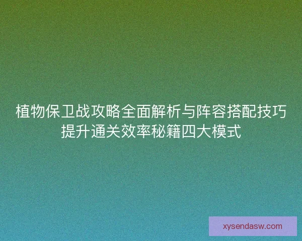 植物保卫战攻略全面解析与阵容搭配技巧提升通关效率秘籍四大模式