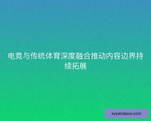 电竞与传统体育深度融合推动内容边界持续拓展