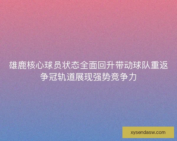 雄鹿核心球员状态全面回升带动球队重返争冠轨道展现强势竞争力