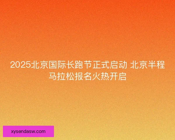 2025北京国际长跑节正式启动 北京半程马拉松报名火热开启 2025北京国际长跑节正式启动 北京半程马拉松报名火热开启