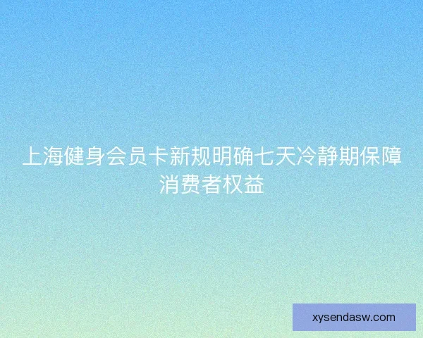 上海健身会员卡新规明确七天冷静期保障消费者权益 上海健身会员卡新规明确七天冷静期保障消费者权益