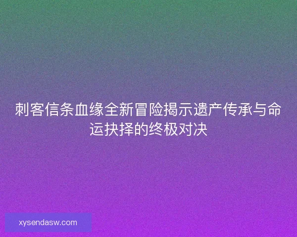 刺客信条血缘全新冒险揭示遗产传承与命运抉择的终极对决 刺客信条血缘全新冒险揭示遗产传承与命运抉择的终极对决