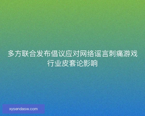 多方联合发布倡议应对网络谣言刺痛游戏行业皮套论影响 多方联合发布倡议应对网络谣言刺痛游戏行业皮套论影响