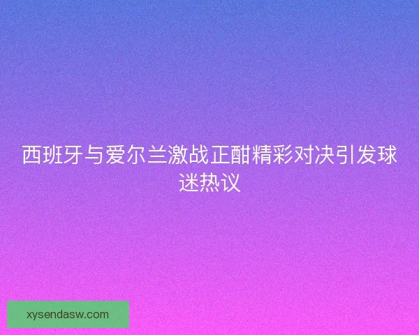 西班牙与爱尔兰激战正酣精彩对决引发球迷热议 西班牙与爱尔兰激战正酣精彩对决引发球迷热议