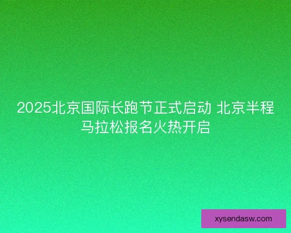 2025北京国际长跑节正式启动 北京半程马拉松报名火热开启