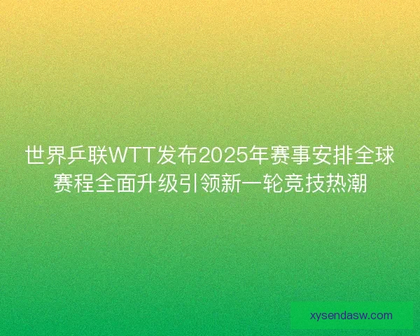 世界乒联WTT发布2025年赛事安排全球赛程全面升级引领新一轮竞技热潮 世界乒联WTT发布2025年赛事安排全球赛程全面升级引领新一轮竞技热潮