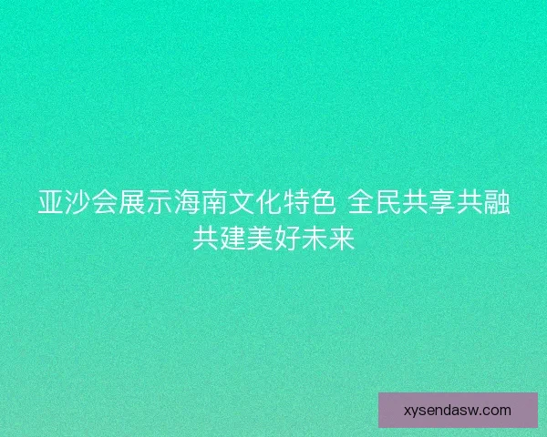 亚沙会展示海南文化特色 全民共享共融共建美好未来
