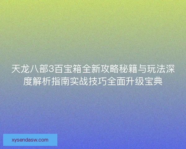 天龙八部3百宝箱全新攻略秘籍与玩法深度解析指南实战技巧全面升级宝典