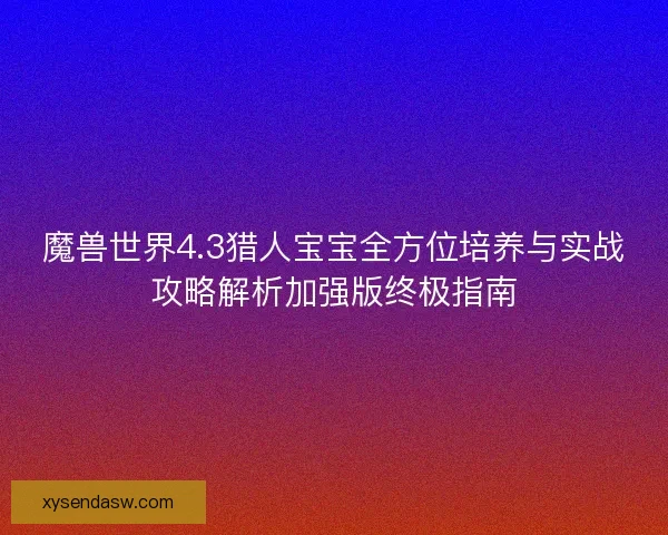 魔兽世界4.3猎人宝宝全方位培养与实战攻略解析加强版终极指南 魔兽世界4.3猎人宝宝全方位培养与实战攻略解析加强版终极指南