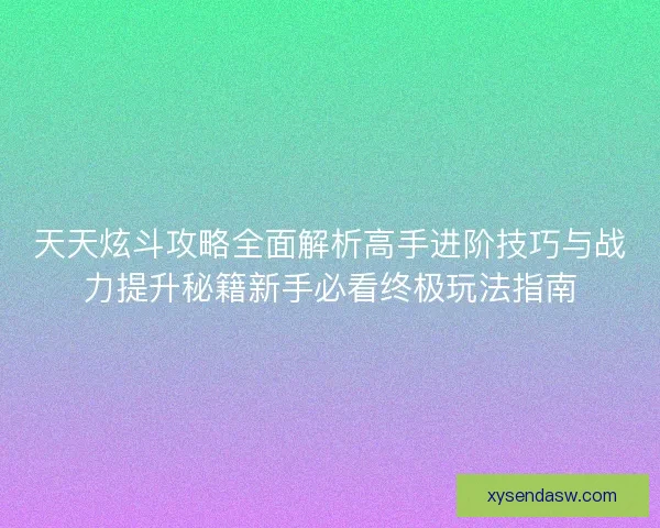 天天炫斗攻略全面解析高手进阶技巧与战力提升秘籍新手必看终极玩法指南 天天炫斗攻略全面解析高手进阶技巧与战力提升秘籍新手必看终极玩法指南