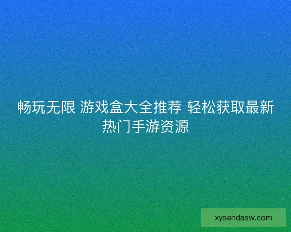 畅玩无限 游戏盒大全推荐 轻松获取最新热门手游资源 畅玩无限 游戏盒大全推荐 轻松获取最新热门手游资源