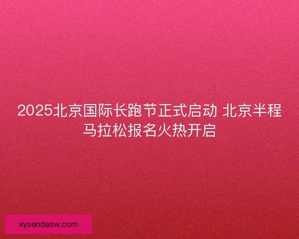 2025北京国际长跑节正式启动 北京半程马拉松报名火热开启 2025北京国际长跑节正式启动 北京半程马拉松报名火热开启