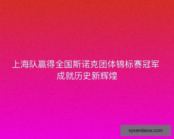 上海队赢得全国斯诺克团体锦标赛冠军 成就历史新辉煌 上海队赢得全国斯诺克团体锦标赛冠军 成就历史新辉煌