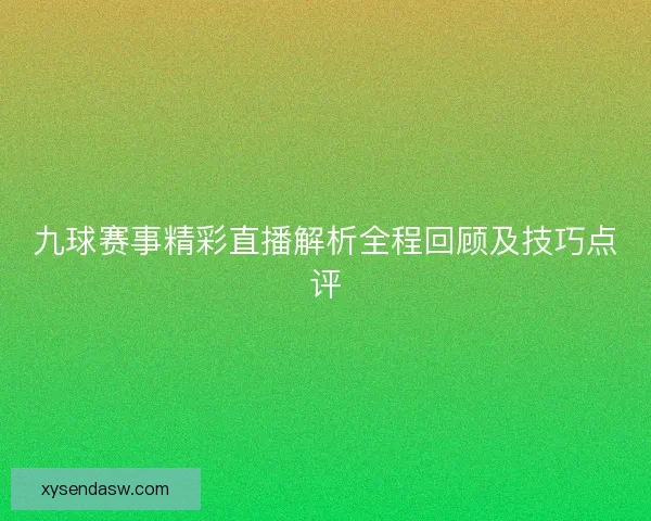 九球赛事精彩直播解析全程回顾及技巧点评 九球赛事精彩直播解析全程回顾及技巧点评