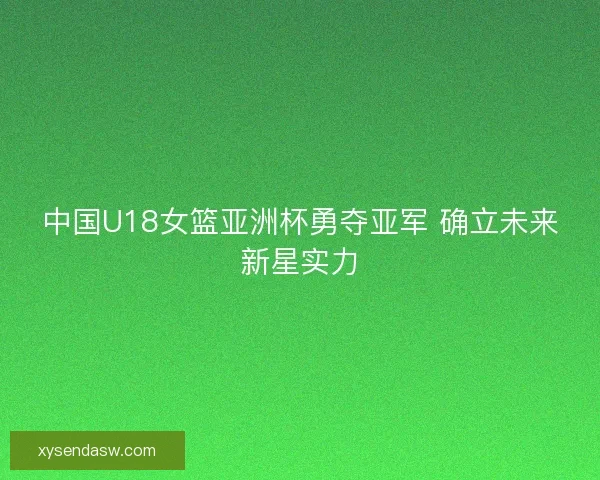 中国U18女篮亚洲杯勇夺亚军 确立未来新星实力
