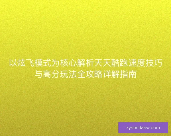 以炫飞模式为核心解析天天酷跑速度技巧与高分玩法全攻略详解指南 以炫飞模式为核心解析天天酷跑速度技巧与高分玩法全攻略详解指南
