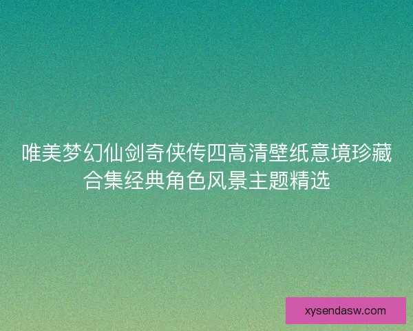 唯美梦幻仙剑奇侠传四高清壁纸意境珍藏合集经典角色风景主题精选 唯美梦幻仙剑奇侠传四高清壁纸意境珍藏合集经典角色风景主题精选