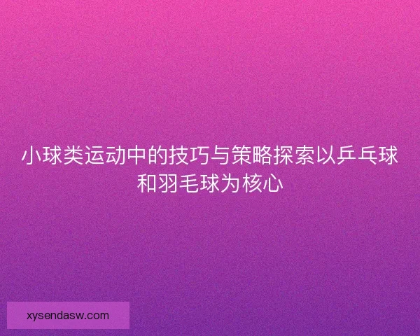 小球类运动中的技巧与策略探索以乒乓球和羽毛球为核心 小球类运动中的技巧与策略探索以乒乓球和羽毛球为核心