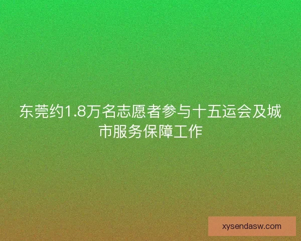 东莞约1.8万名志愿者参与十五运会及城市服务保障工作 东莞约1.8万名志愿者参与十五运会及城市服务保障工作
