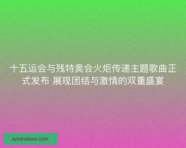 十五运会与残特奥会火炬传递主题歌曲正式发布 展现团结与激情的双重盛宴